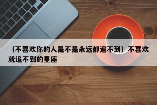 （不喜欢你的人是不是永远都追不到）不喜欢就追不到的星座
