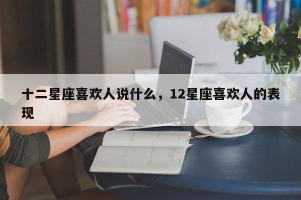 十二星座喜欢人说什么，12星座喜欢人的表现