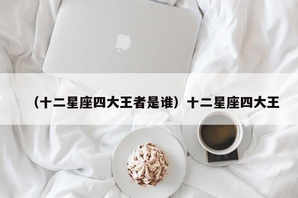 （十二星座四大王者是谁）十二星座四大王