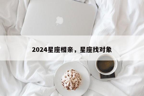 2024星座相亲，星座找对象