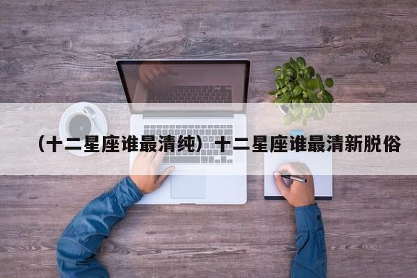 （十二星座谁最清纯）十二星座谁最清新脱俗