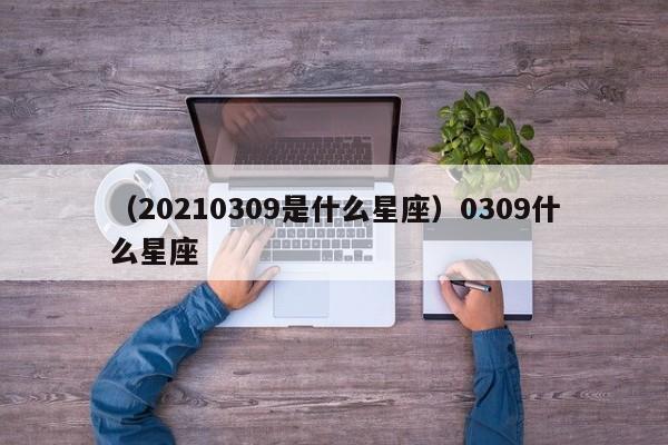 （20210309是什么星座）0309什么星座