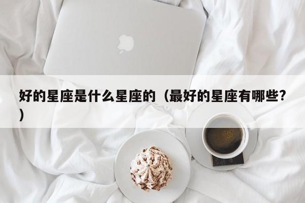 好的星座是什么星座的（最好的星座有哪些?）