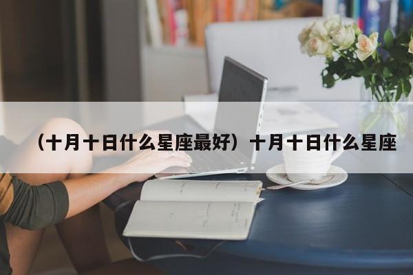 （十月十日什么星座最好）十月十日什么星座
