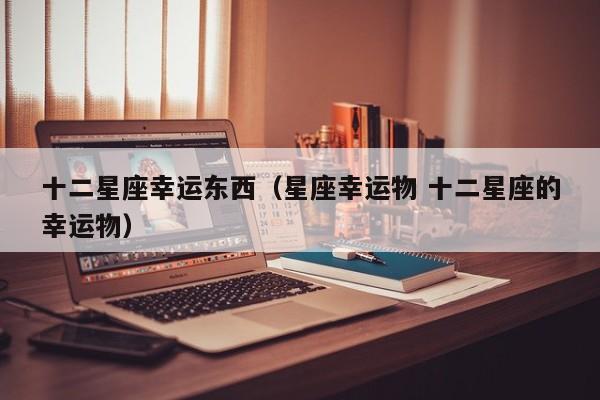 十二星座幸运东西（星座幸运物 十二星座的幸运物）