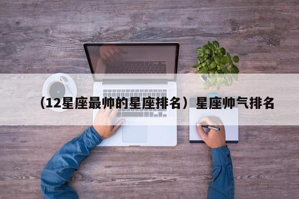 （12星座最帅的星座排名）星座帅气排名