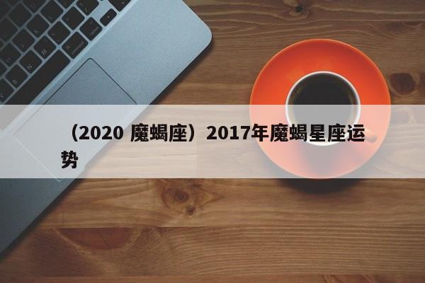 （2020 魔蝎座）2017年魔蝎星座运势