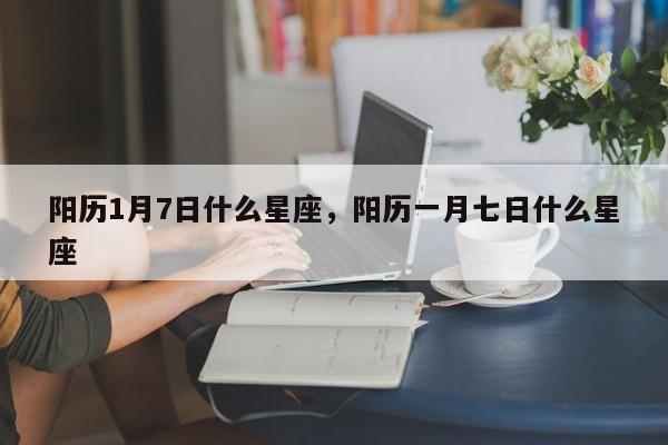 阳历1月7日什么星座，阳历一月七日什么星座