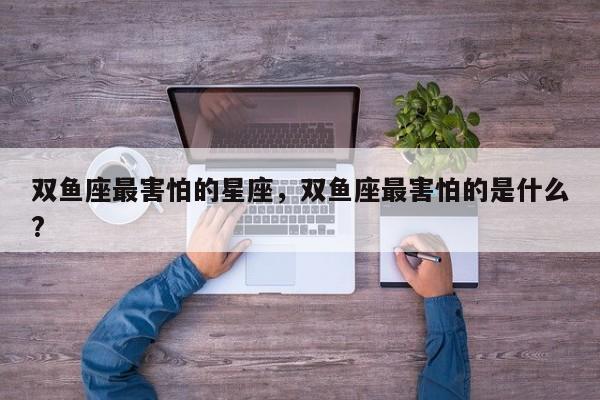 双鱼座最害怕的星座，双鱼座最害怕的是什么?