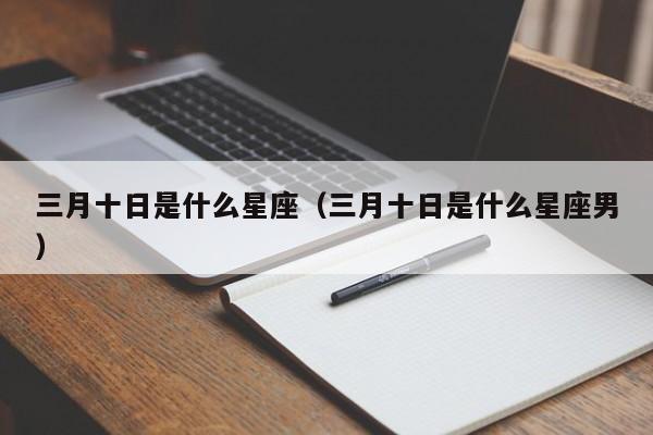 三月十日是什么星座（三月十日是什么星座男）