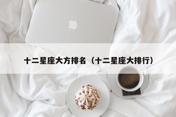 十二星座大方排名（十二星座大排行）