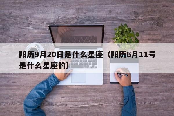 阳历9月20日是什么星座（阳历6月11号是什么星座的）