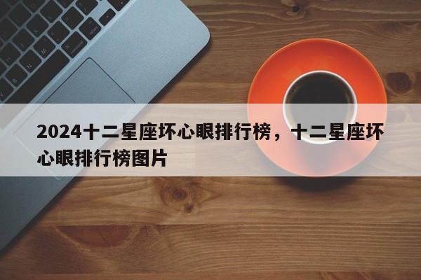 2024十二星座坏心眼排行榜，十二星座坏心眼排行榜图片
