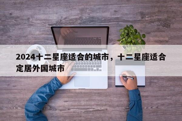 2024十二星座适合的城市，十二星座适合定居外国城市