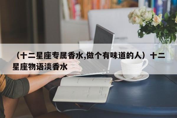 （十二星座专属香水,做个有味道的人）十二星座物语淡香水