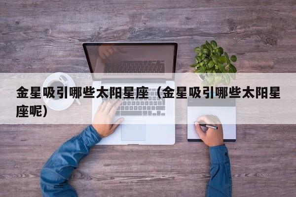 金星吸引哪些太阳星座（金星吸引哪些太阳星座呢）