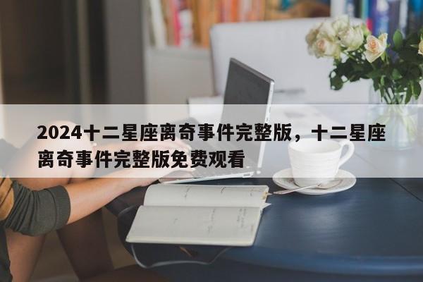 2024十二星座离奇事件完整版，十二星座离奇事件完整版免费观看