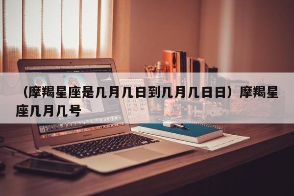 （摩羯星座是几月几日到几月几日日）摩羯星座几月几号