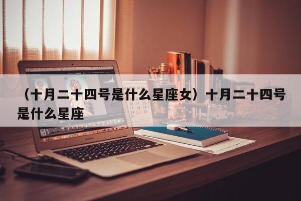 （十月二十四号是什么星座女）十月二十四号是什么星座