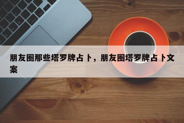 朋友圈那些塔罗牌占卜，朋友圈塔罗牌占卜文案