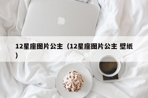 12星座图片公主（12星座图片公主 壁纸）