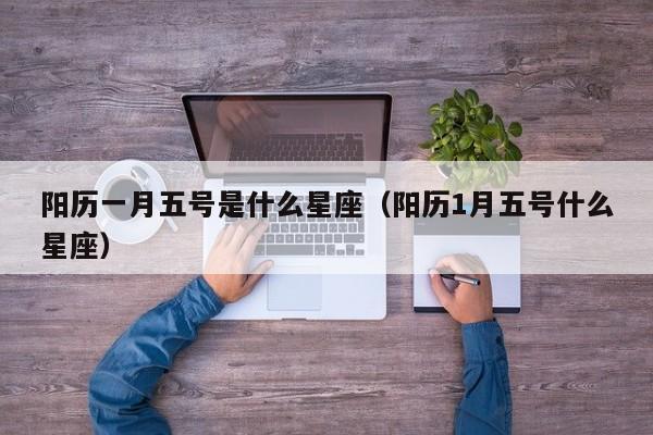 阳历一月五号是什么星座（阳历1月五号什么星座）