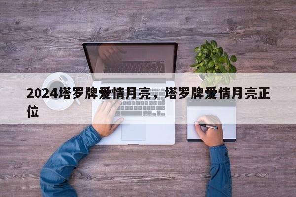 2024塔罗牌爱情月亮，塔罗牌爱情月亮正位