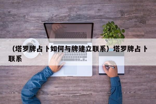 （塔罗牌占卜如何与牌建立联系）塔罗牌占卜联系