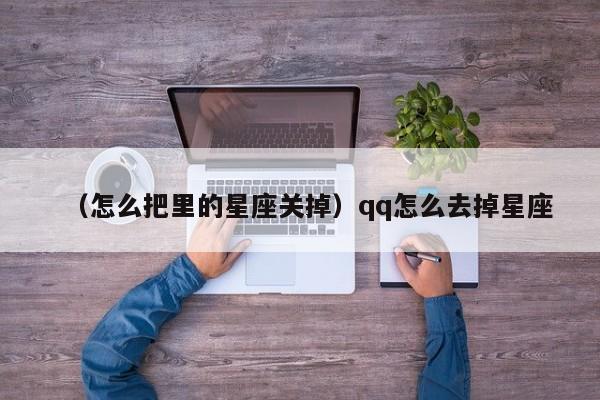 （怎么把里的星座关掉）qq怎么去掉星座
