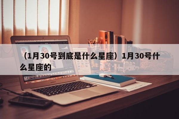 （1月30号到底是什么星座）1月30号什么星座的
