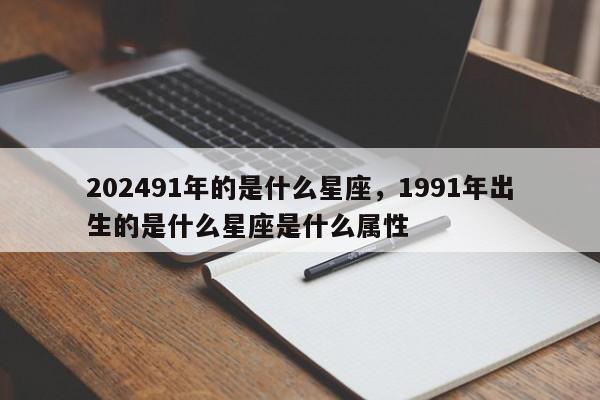202491年的是什么星座，1991年出生的是什么星座是什么属性