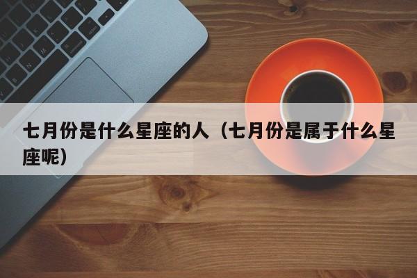 七月份是什么星座的人（七月份是属于什么星座呢）