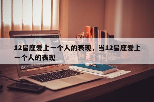 12星座爱上一个人的表现，当12星座爱上一个人的表现