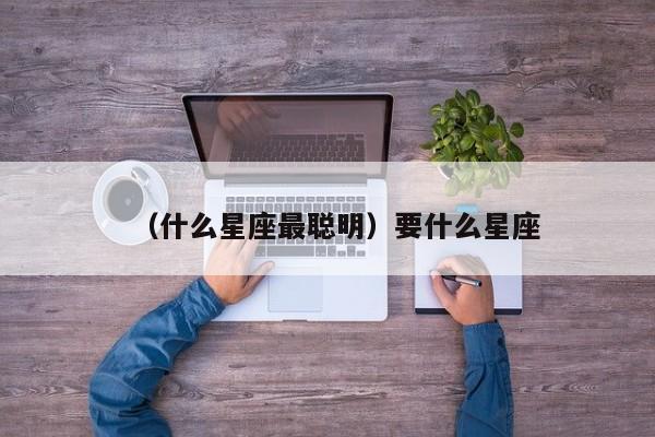 （什么星座最聪明）要什么星座