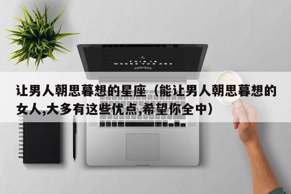 让男人朝思暮想的星座（能让男人朝思暮想的女人,大多有这些优点,希望你全中）