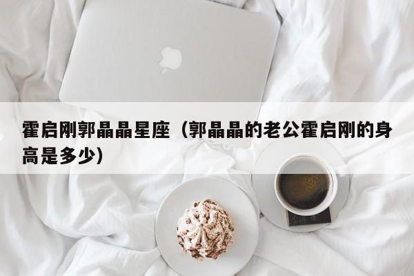 霍启刚郭晶晶星座（郭晶晶的老公霍启刚的身高是多少）
