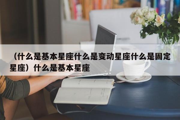 （什么是基本星座什么是变动星座什么是固定星座）什么是基本星座