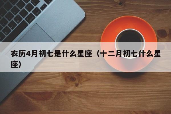 农历4月初七是什么星座（十二月初七什么星座）