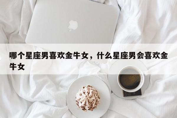 哪个星座男喜欢金牛女，什么星座男会喜欢金牛女