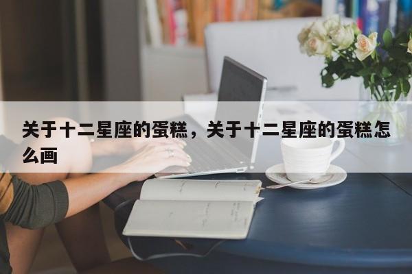 关于十二星座的蛋糕，关于十二星座的蛋糕怎么画