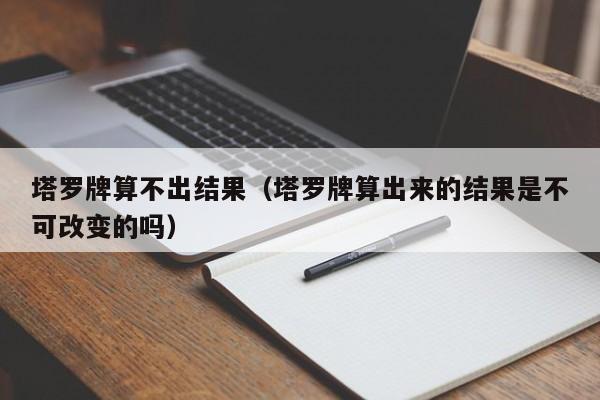塔罗牌算不出结果（塔罗牌算出来的结果是不可改变的吗）