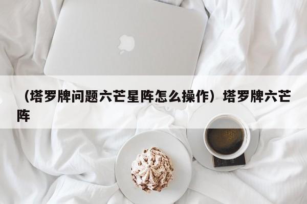 （塔罗牌问题六芒星阵怎么操作）塔罗牌六芒阵