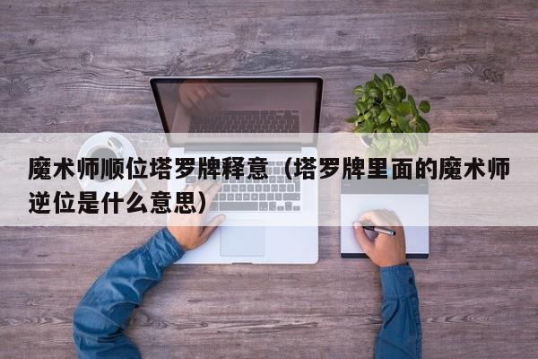 魔术师顺位塔罗牌释意（塔罗牌里面的魔术师逆位是什么意思）