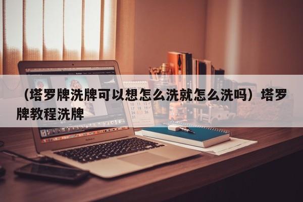 （塔罗牌洗牌可以想怎么洗就怎么洗吗）塔罗牌教程洗牌
