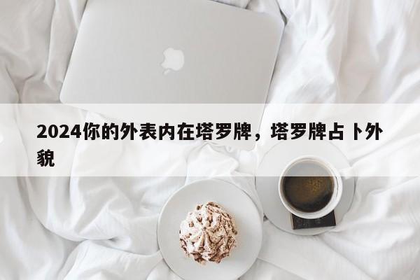 2024你的外表内在塔罗牌，塔罗牌占卜外貌