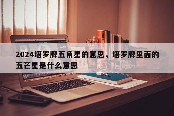 2024塔罗牌五角星的意思，塔罗牌里面的五芒星是什么意思