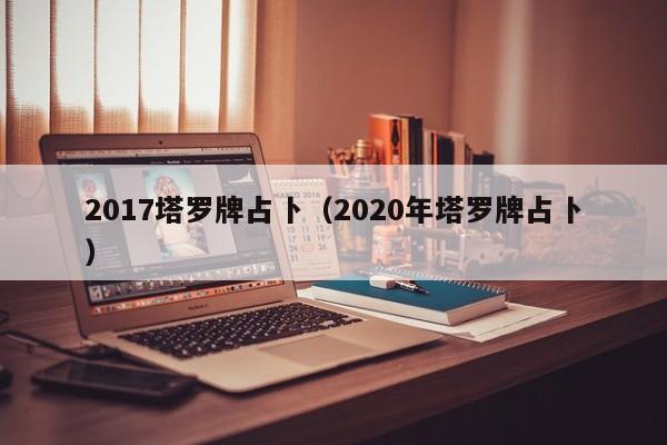 2017塔罗牌占卜（2020年塔罗牌占卜）