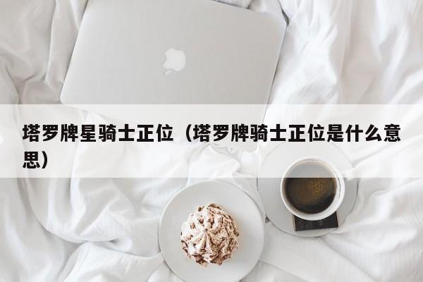 塔罗牌星骑士正位（塔罗牌骑士正位是什么意思）