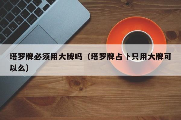 塔罗牌必须用大牌吗（塔罗牌占卜只用大牌可以么）