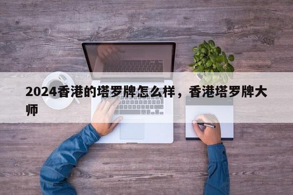 2024香港的塔罗牌怎么样，香港塔罗牌大师